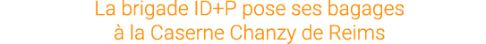 La brigade ID+P pose ses bagages  la Caserne Chanzy de Reims